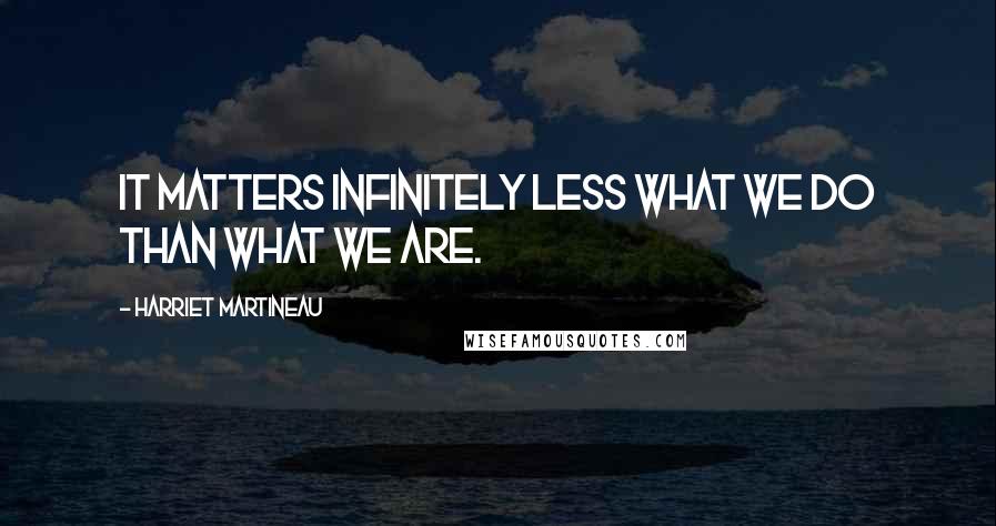 Harriet Martineau quotes: It matters infinitely less what we do than what we are.