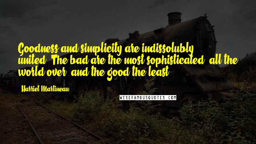 Harriet Martineau quotes: Goodness and simplicity are indissolubly united.-The bad are the most sophisticated, all the world over, and the good the least.