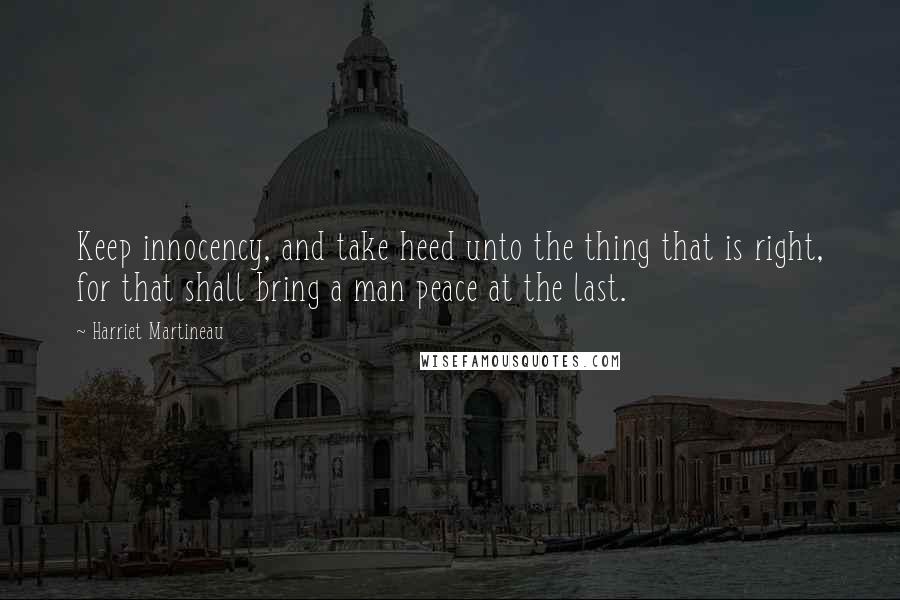 Harriet Martineau quotes: Keep innocency, and take heed unto the thing that is right, for that shall bring a man peace at the last.