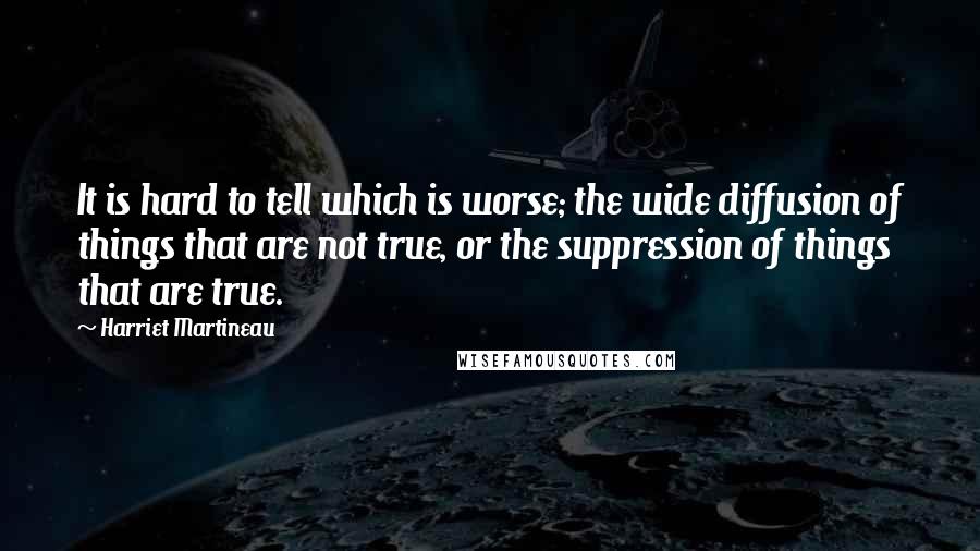 Harriet Martineau quotes: It is hard to tell which is worse; the wide diffusion of things that are not true, or the suppression of things that are true. Harriet Martineau quotes: It is hard to tell which is worse; the wide diffusion of things that are not true, or the suppression of things that are true.