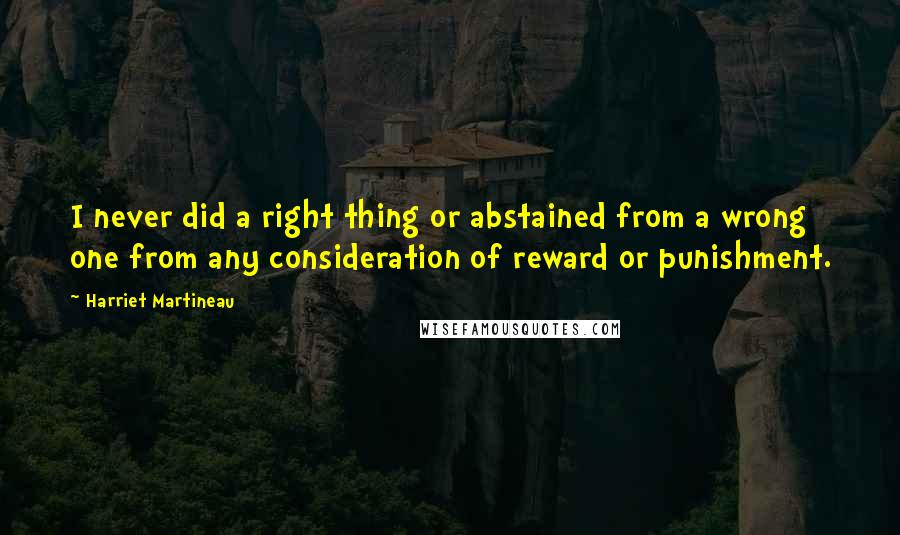 Harriet Martineau quotes: I never did a right thing or abstained from a wrong one from any consideration of reward or punishment. Harriet Martineau quotes: I never did a right thing or abstained from a wrong one from any consideration of reward or punishment.