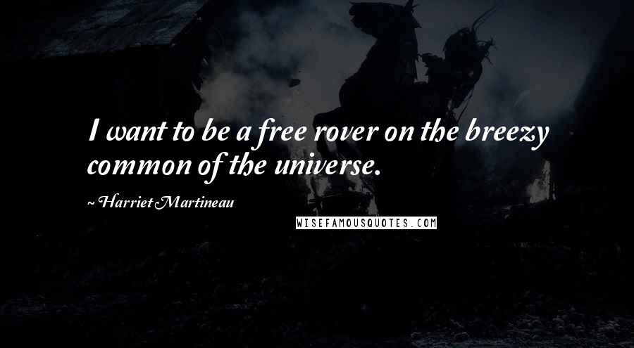 Harriet Martineau quotes: I want to be a free rover on the breezy common of the universe.