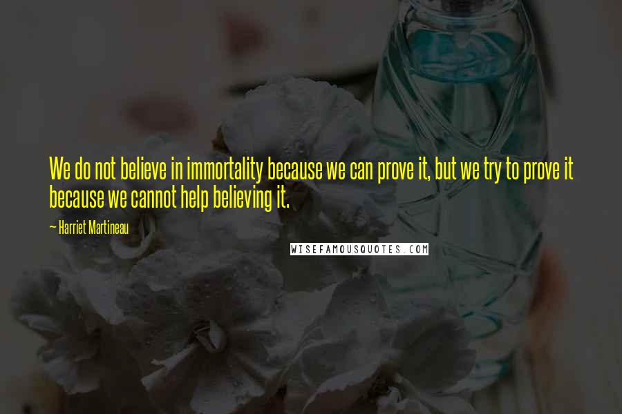 Harriet Martineau quotes: We do not believe in immortality because we can prove it, but we try to prove it because we cannot help believing it. Harriet Martineau quotes: We do not believe in immortality because we can prove it, but we try to prove it because we cannot help believing it.