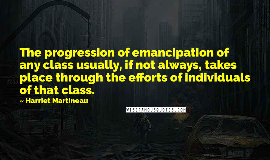 Harriet Martineau quotes: The progression of emancipation of any class usually, if not always, takes place through the efforts of individuals of that class. Harriet Martineau quotes: The progression of emancipation of any class usually, if not always, takes place through the efforts of individuals of that class.