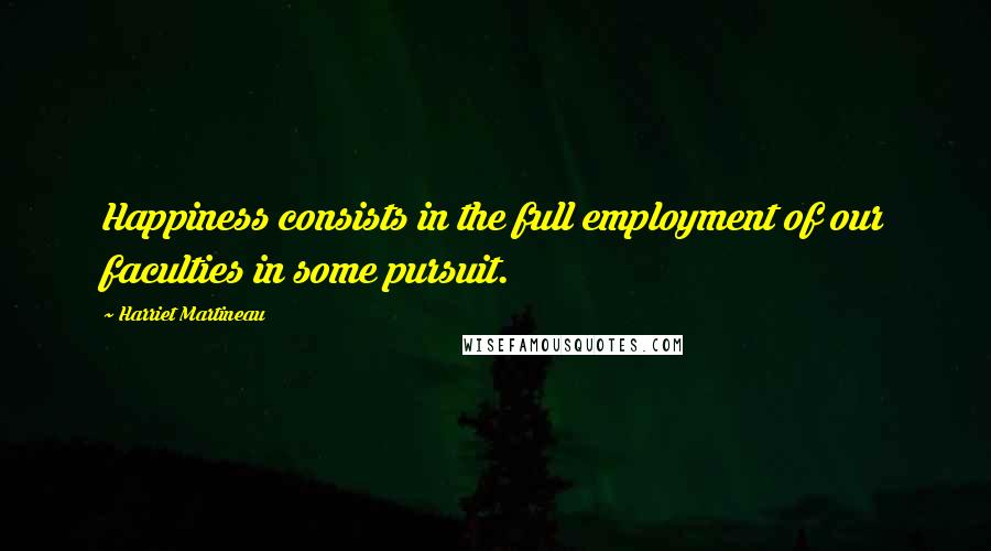 Harriet Martineau quotes: Happiness consists in the full employment of our faculties in some pursuit.