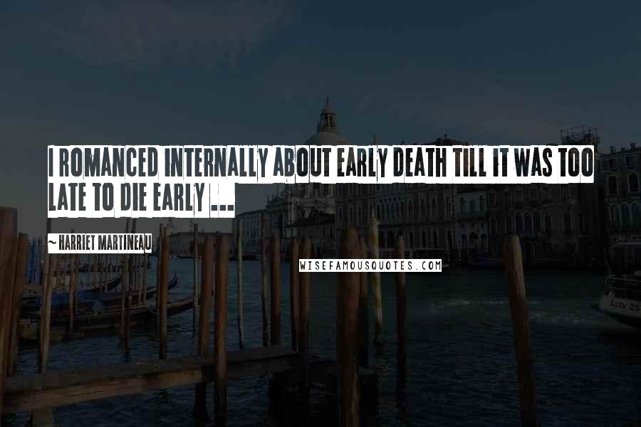 Harriet Martineau quotes: I romanced internally about early death till it was too late to die early ...
