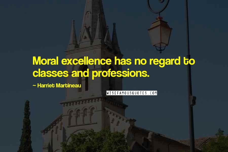 Harriet Martineau quotes: Moral excellence has no regard to classes and professions.