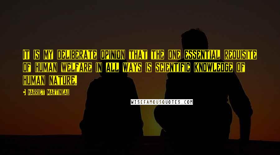 Harriet Martineau quotes: It is my deliberate opinion that the one essential requisite of human welfare in all ways is scientific knowledge of human nature.