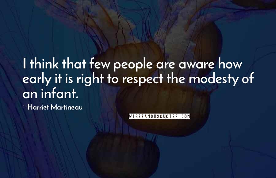 Harriet Martineau quotes: I think that few people are aware how early it is right to respect the modesty of an infant.