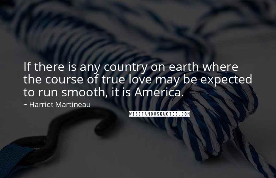 Harriet Martineau quotes: If there is any country on earth where the course of true love may be expected to run smooth, it is America.