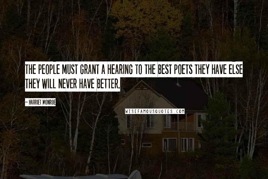 Harriet Monroe quotes: The people must grant a hearing to the best poets they have else they will never have better.