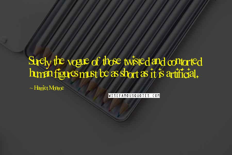 Harriet Monroe quotes: Surely the vogue of those twisted and contorted human figures must be as short as it is artificial.