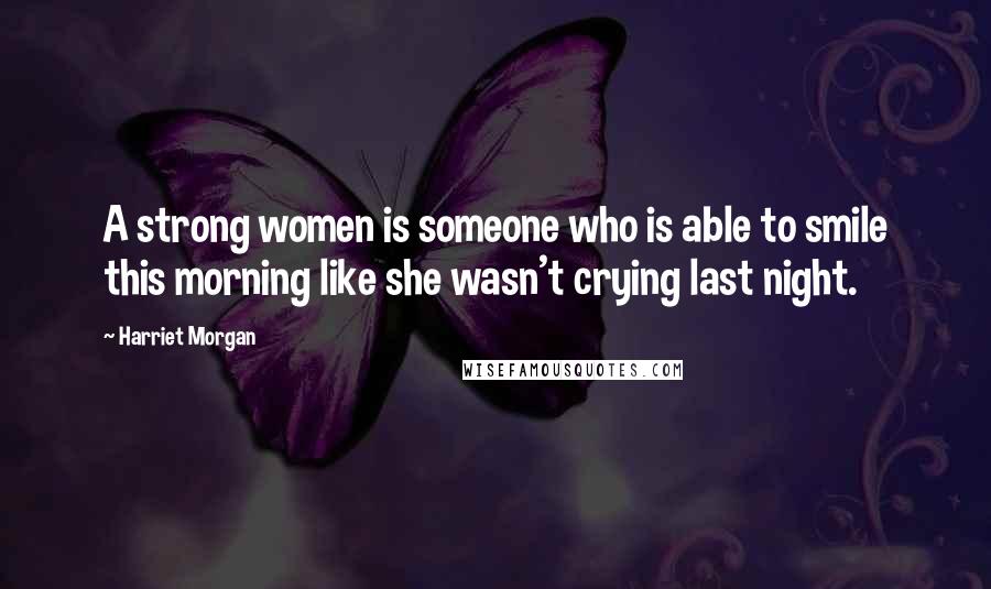 Harriet Morgan quotes: A strong women is someone who is able to smile this morning like she wasn't crying last night.