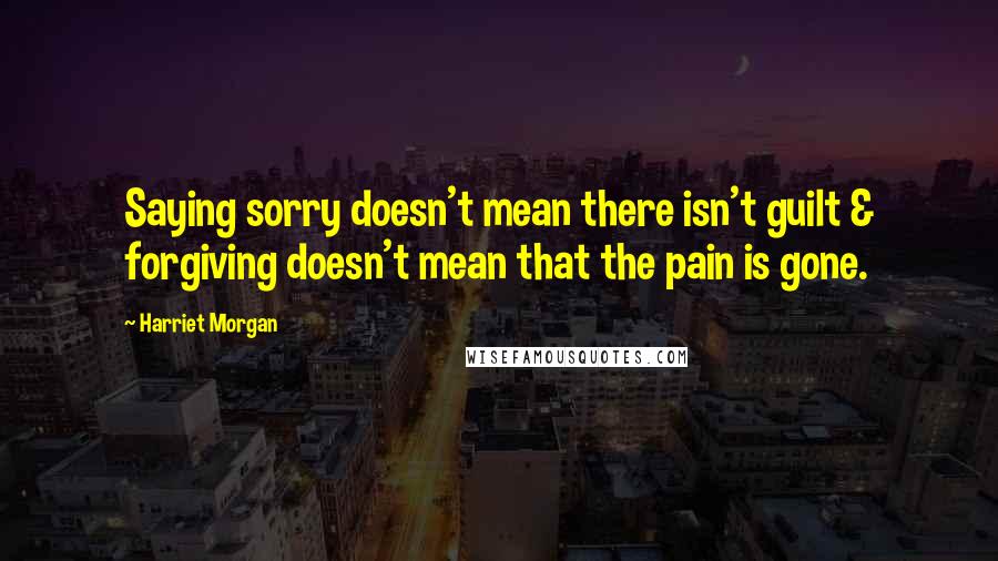 Harriet Morgan quotes: Saying sorry doesn't mean there isn't guilt & forgiving doesn't mean that the pain is gone.