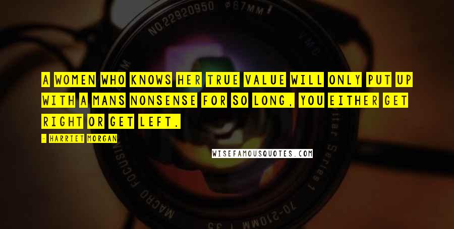 Harriet Morgan quotes: A women who knows her true value will only put up with a mans nonsense for so long, you either get right or get left.