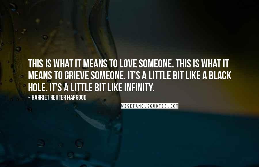 Harriet Reuter Hapgood quotes: This is what it means to love someone. This is what it means to grieve someone. It's a little bit like a black hole. It's a little bit like infinity.