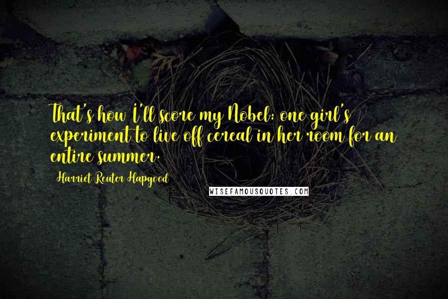 Harriet Reuter Hapgood quotes: That's how I'll score my Nobel: one girl's experiment to live off cereal in her room for an entire summer.