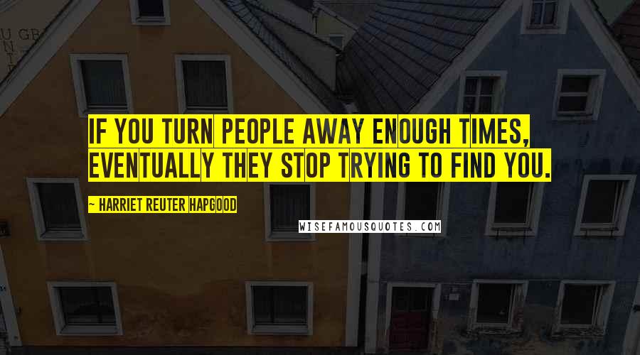 Harriet Reuter Hapgood quotes: If you turn people away enough times, eventually they stop trying to find you.