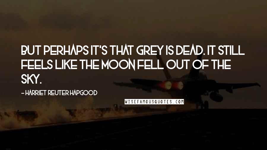 Harriet Reuter Hapgood quotes: But perhaps it's that Grey is dead. It still feels like the moon fell out of the sky.