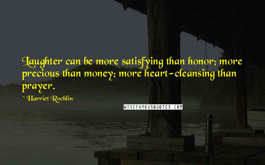 Harriet Rochlin quotes: Laughter can be more satisfying than honor; more precious than money; more heart-cleansing than prayer.