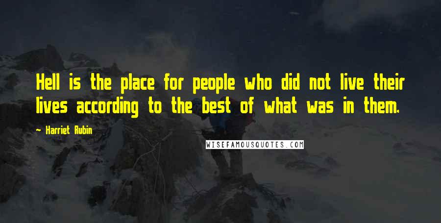 Harriet Rubin quotes: Hell is the place for people who did not live their lives according to the best of what was in them. Harriet Rubin quotes: Hell is the place for people who did not live their lives according to the best of what was in them.