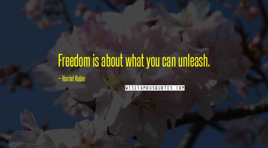 Harriet Rubin quotes: Freedom is about what you can unleash.