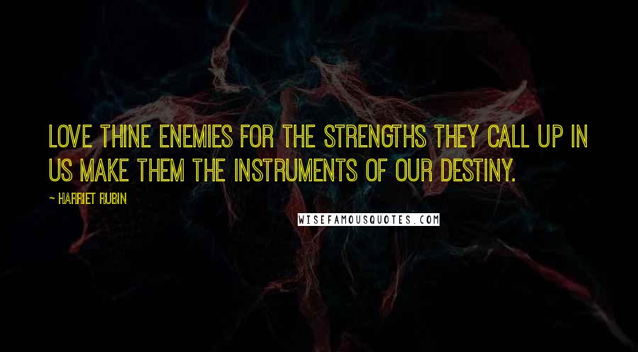 Harriet Rubin quotes: Love thine enemies for the strengths they call up in us make them the instruments of our destiny.