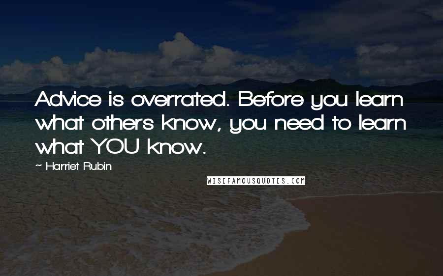 Harriet Rubin quotes: Advice is overrated. Before you learn what others know, you need to learn what YOU know.