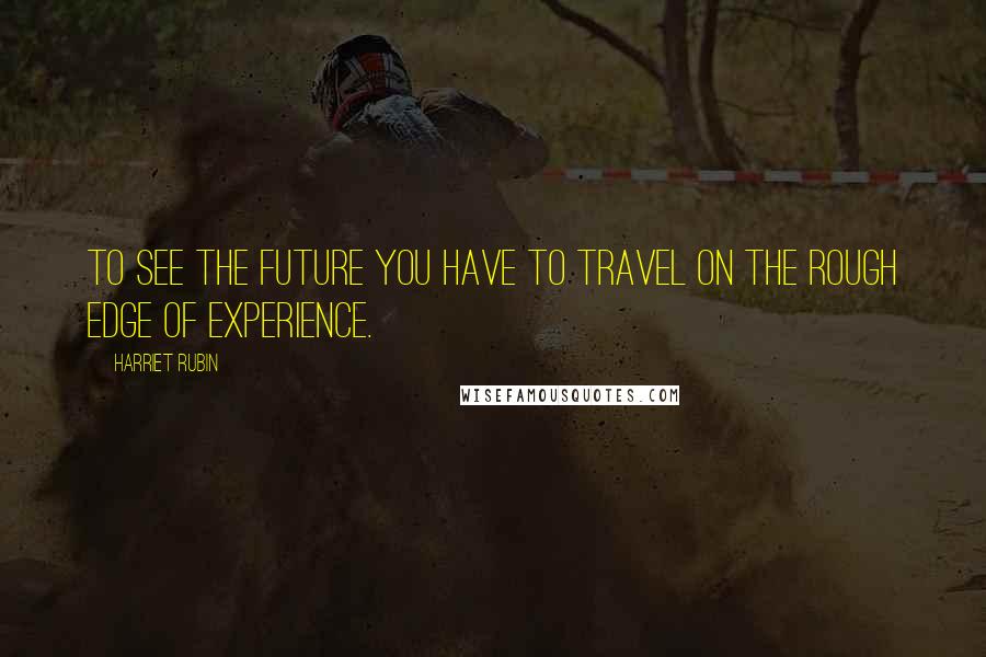 Harriet Rubin quotes: To see the future you have to travel on the rough edge of experience.
