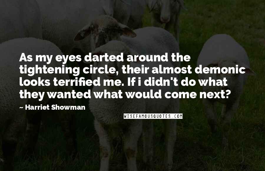 Harriet Showman quotes: As my eyes darted around the tightening circle, their almost demonic looks terrified me. If i didn't do what they wanted what would come next?