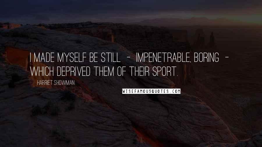 Harriet Showman quotes: i made myself be still - impenetrable, boring - which deprived them of their sport.