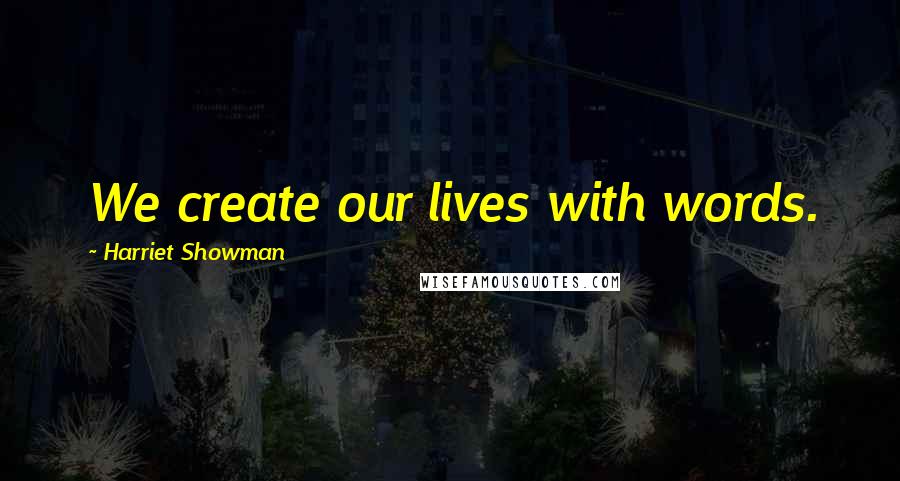 Harriet Showman quotes: We create our lives with words.