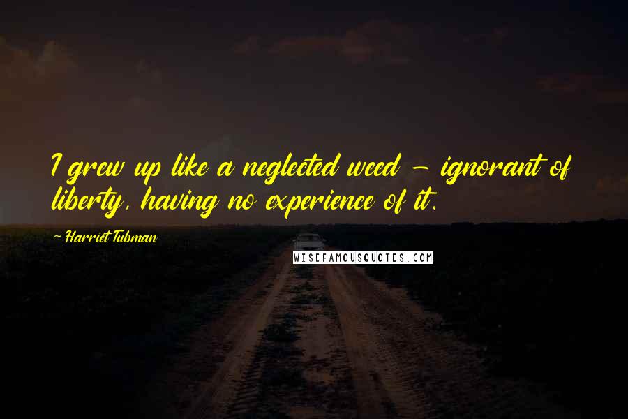 Harriet Tubman quotes: I grew up like a neglected weed - ignorant of liberty, having no experience of it.