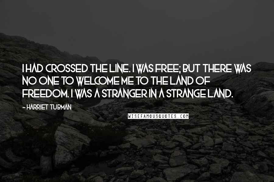 Harriet Tubman quotes: I had crossed the line. I was free; but there was no one to welcome me to the land of freedom. I was a stranger in a strange land.