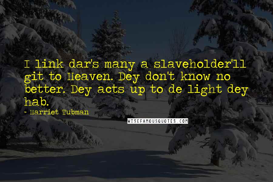 Harriet Tubman quotes: I link dar's many a slaveholder'll git to Heaven. Dey don't know no better. Dey acts up to de light dey hab.