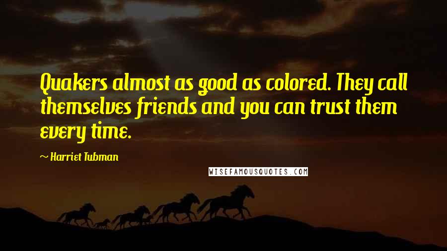 Harriet Tubman quotes: Quakers almost as good as colored. They call themselves friends and you can trust them every time.