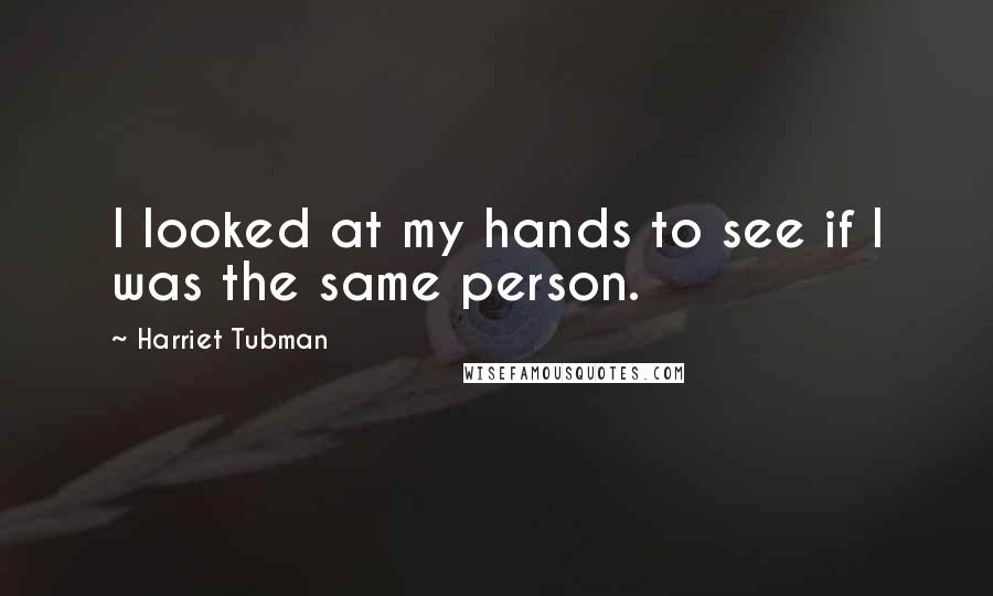 Harriet Tubman quotes: I looked at my hands to see if I was the same person.