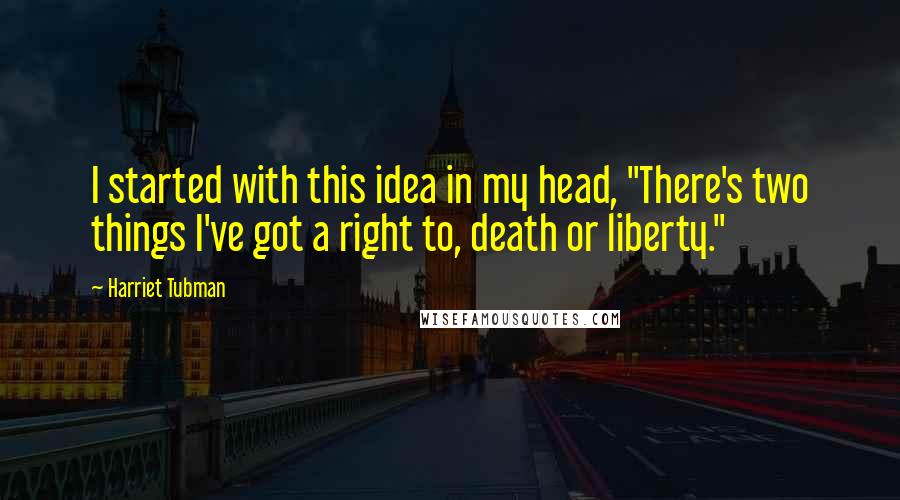 Harriet Tubman quotes: I started with this idea in my head, "There's two things I've got a right to, death or liberty."