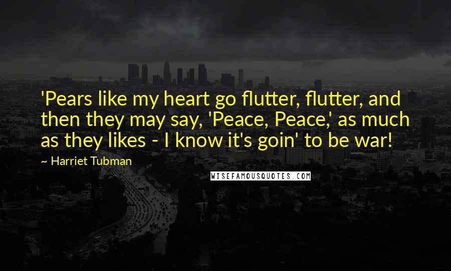 Harriet Tubman quotes: 'Pears like my heart go flutter, flutter, and then they may say, 'Peace, Peace,' as much as they likes - I know it's goin' to be war!