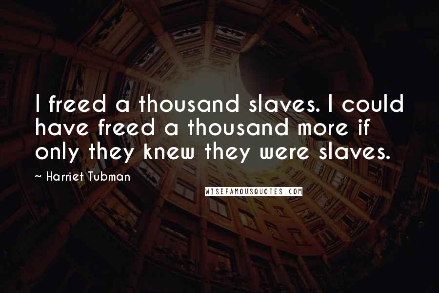 Harriet Tubman quotes: I freed a thousand slaves. I could have freed a thousand more if only they knew they were slaves.