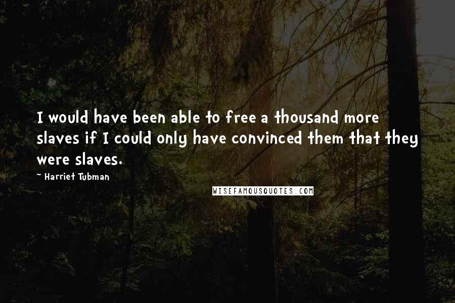 Harriet Tubman quotes: I would have been able to free a thousand more slaves if I could only have convinced them that they were slaves.