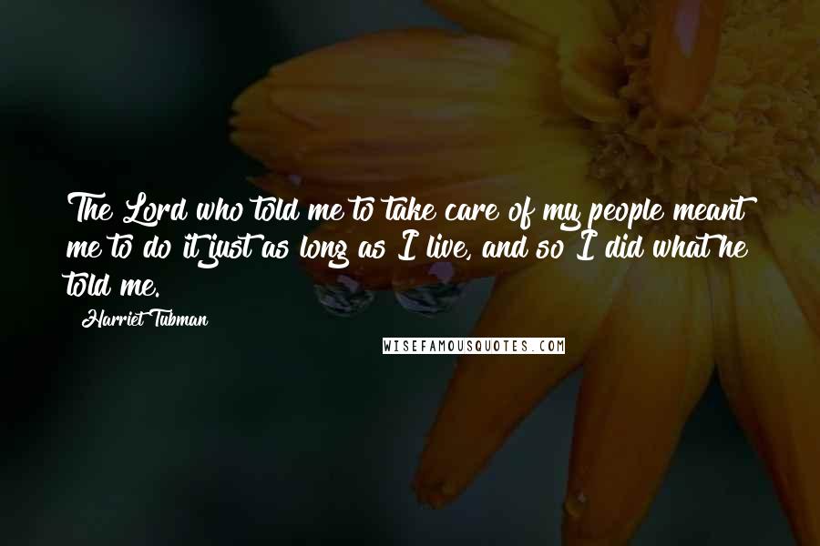 Harriet Tubman quotes: The Lord who told me to take care of my people meant me to do it just as long as I live, and so I did what he told me.