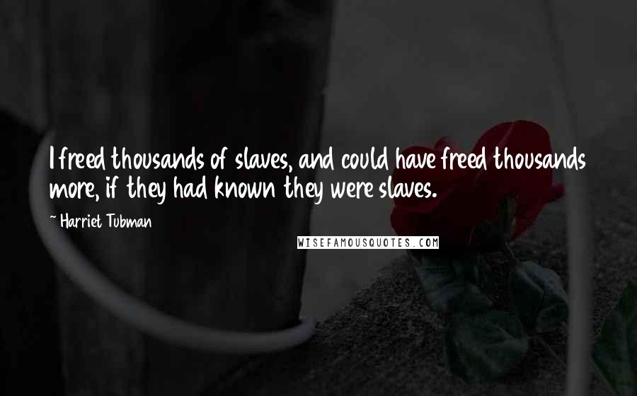 Harriet Tubman quotes: I freed thousands of slaves, and could have freed thousands more, if they had known they were slaves.