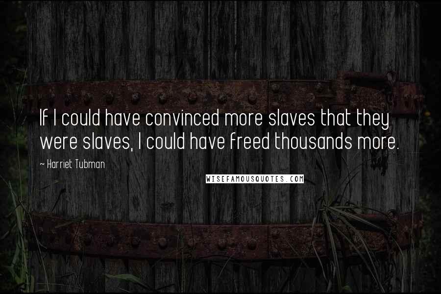 Harriet Tubman quotes: If I could have convinced more slaves that they were slaves, I could have freed thousands more.