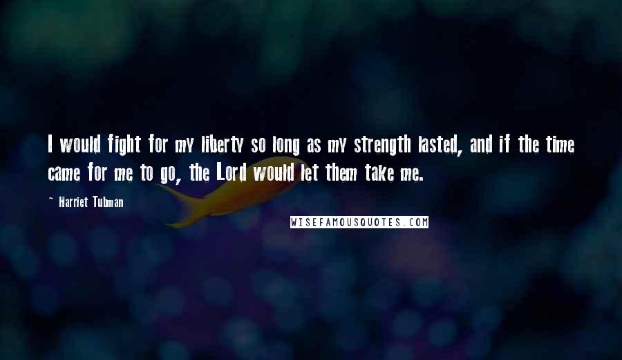 Harriet Tubman quotes: I would fight for my liberty so long as my strength lasted, and if the time came for me to go, the Lord would let them take me.