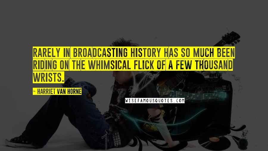 Harriet Van Horne quotes: Rarely in broadcasting history has so much been riding on the whimsical flick of a few thousand wrists. Harriet Van Horne quotes: Rarely in broadcasting history has so much been riding on the whimsical flick of a few thousand wrists.
