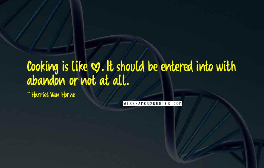 Harriet Van Horne quotes: Cooking is like love. It should be entered into with abandon or not at all.