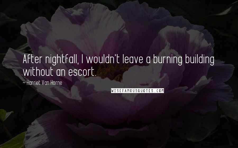 Harriet Van Horne quotes: After nightfall, I wouldn't leave a burning building without an escort.