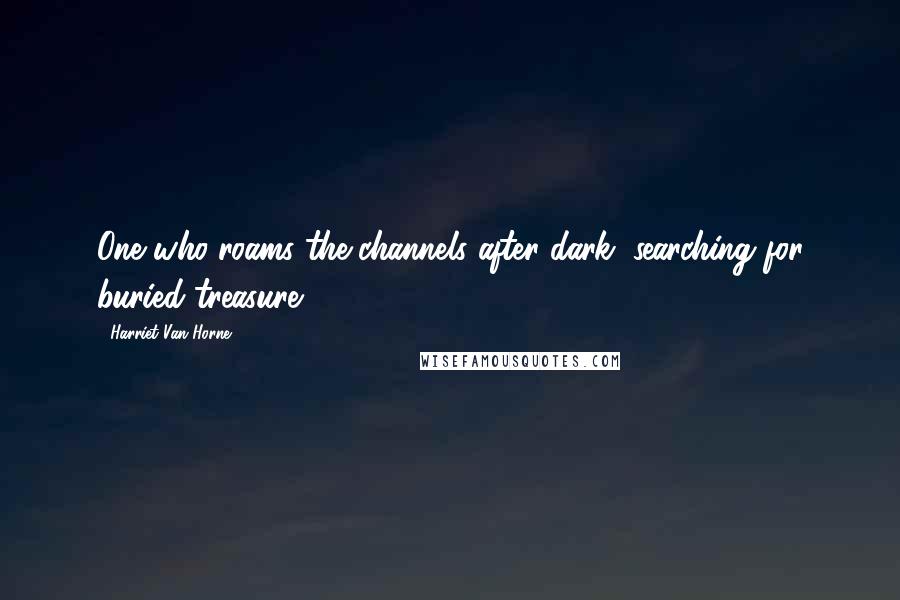 Harriet Van Horne quotes: One who roams the channels after dark, searching for buried treasure.