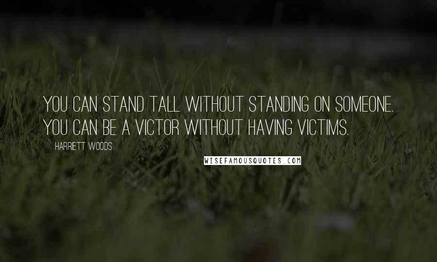 Harriett Woods quotes: You can stand tall without standing on someone. You can be a victor without having victims.